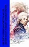 Die größten Komponisten aller Zeiten: Bach, Mozart und Beethoven - Philipp Spitta, Karl Storck, Marie Lipsius