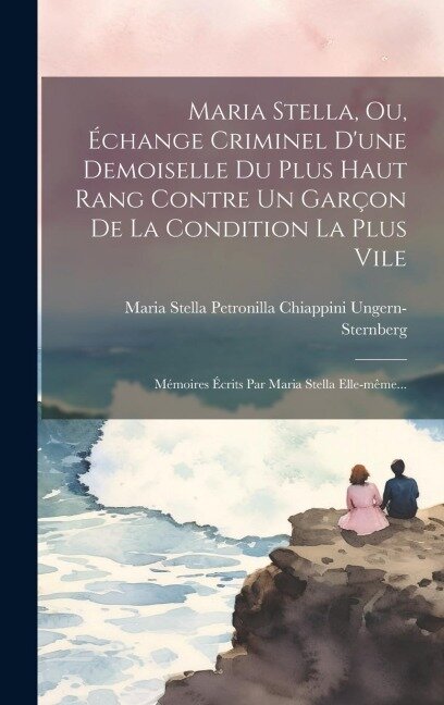 Maria Stella, Ou, Échange Criminel D'une Demoiselle Du Plus Haut Rang Contre Un Garçon De La Condition La Plus Vile: Mémoires Écrits Par Maria Stella - 