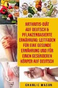 Arthritis-Diät Auf Deutsch & Pflanzenbasierte Ernährung: Leitfaden für eine gesunde Ernährung und Für einen gesünderen Körper Auf Deutsch - Charlie Mason