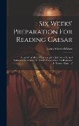 Six Weeks' Preparation For Reading Caesar: Adapted To Allen & Greenough's, Gildersleeve's, And Harkness's Grammars. Six Weeks' Preparation. For Beginn - James Morris Whiton