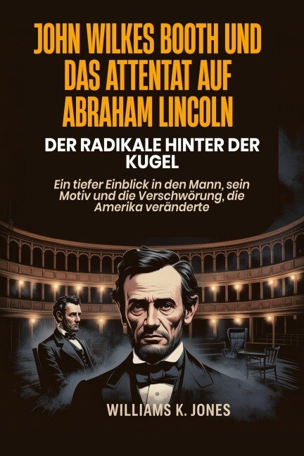 John Wilkes Booth und das Attentat auf Abraham Lincoln: Der Radikale hinter der Kugel:  Ein tiefer Einblick in den Mann, sein Motiv und die Verschwörung, die Amerika veränderte - Williams K. Jones