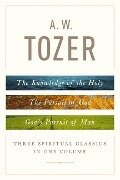 A. W. Tozer: Three Spiritual Classics in One Volume - A W Tozer