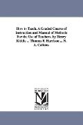 How to Teach. A Graded Course of instruction and Manual of Methods For the Use of Teachers. by Henry Kiddle ... Thomas F. Harrison ... N. A. Calkins. - Henry Kiddle