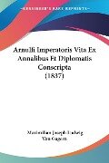 Arnulfi Imperatoris Vita Ex Annalibus Et Diplomatis Conscripta (1837) - Maximilian Joseph Ludwig Von Gagern