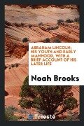 Abraham Lincoln; his youth and early manhood, with a brief account of his later life - Noah Brooks