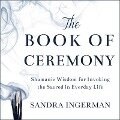The Book of Ceremony Lib/E: Shamanic Wisdom for Invoking the Sacred in Everyday Life - Ingerman Sandra, Sandra Ingerman