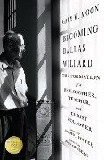 Becoming Dallas Willard - The Formation of a Philosopher, Teacher, and Christ Follower - Gary W. Moon, John Ortberg, Richard J. Foster