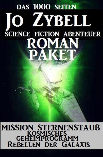 Das 1000 Seiten Jo Zybell Science Fiction Abenteuer Roman-Paket: Mission Sternenstaub/ Kosmisches Geheimprogramm/ Rebellen der Galaxis - Jo Zybell