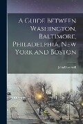 A Guide Between Washington, Baltimore, Philadelphia, New York and Boston - John Disturnell