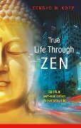 True Life Through Zen - Zensho W. Kopp
