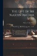 The Life of Sir Martin Archer Shee: President of the Royal Academy, F.R.S., D.C.L - Martin Archer Shee