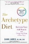The Archetype Diet: Reclaim Your Self-Worth and Change the Shape of Your Body - Dana James