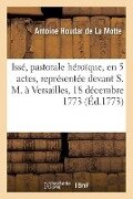 Issé, Pastorale Héroïque, En 5 Actes, Représentée Devant S. M. À Versailles, Le 18 Décembre 1773 - Antoine Houdar de la Motte