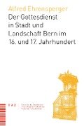 Der Gottesdienst in Stadt und Landschaft Bern im 16. und 17. Jahrhundert - Alfred Ehrensperger