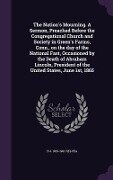 The Nation's Mourning. A Sermon, Preached Before the Congregational Church and Society in Green's Farms, Conn., on the day of the National Fast, Occasioned by the Death of Abraham Lincoln, President of the United States, June 1st, 1865 - B J Relyea