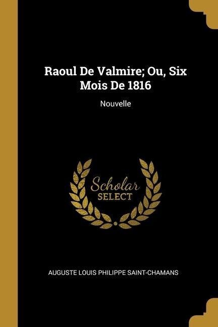 Raoul De Valmire; Ou, Six Mois De 1816: Nouvelle - Auguste Louis Philippe Saint-Chamans