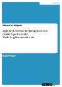 Ziele und Formen der Integration von Gewinnspielen in die Marketing-Kommunikation - Sebastian Wagner