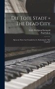 Die Tote Stadt = The Dead City: Opera in Three Acts Founded on G. Rodenbach's "Das Trugbild" - Erich Wolfgang Korngold, Paul Schott