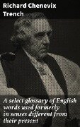 A select glossary of English words used formerly in senses different from their present - Richard Chenevix Trench