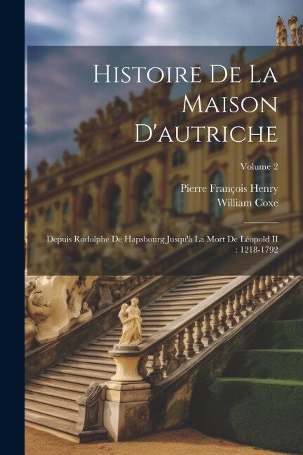 Histoire De La Maison D'autriche: Depuis Rodolphe De Hapsbourg Jusqu'à La Mort De Léopold II: 1218-1792; Volume 2 - William Coxe, Pierre François Henry