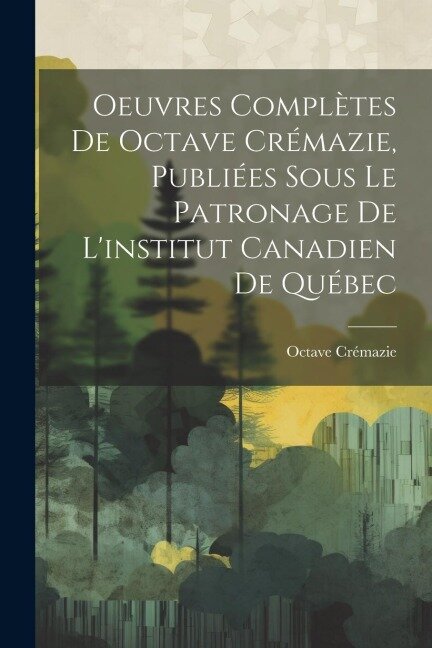 Oeuvres Complètes De Octave Crémazie, Publiées Sous Le Patronage De L'institut Canadien De Québec - Octave Crémazie