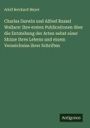 Charles Darwin und Alfred Russel Wallace: Ihre ersten Publicationen über die Entstehung der Arten nebst einer Skizze ihres Lebens und einem Verzeichniss ihrer Schriften - Adolf Bernhard Meyer
