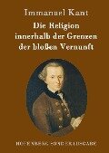 Die Religion innerhalb der Grenzen der bloßen Vernunft - Immanuel Kant