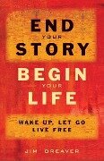 End Your Story, Begin Your Life: Wake Up, Let Go, Live Free - Jim Dreaver