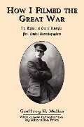 How I Filmed the Great War: The Memoir of One of History's First Combat Cinematographers - Geoffrey H. Malins
