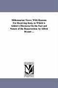 Millennarian Views: With Reasons For Receiving them. to Which is Added A Discourse On the Fact and Nature of the Resurrection. by Alfred B - Alfred Bryant