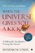 When the Universe Gives You a Kick: How to Rise and Shine: A Millennial's Handbook to Turning Life Around - Mandakini Tomar