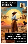 WESTERN CLASSICS SERIES - 9 Adventure Novels in One Volume (Illustrated) - James Oliver Curwood