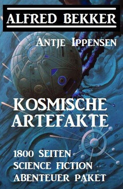 Kosmische Artefakte: 1800 Seiten Science Fiction Abenteuer Sammelband - Alfred Bekker, Antje Ippensen