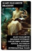 MARY ELIZABETH BRADDON Ultimate Collection: Mystery Novels, Victorian Romances & Supernatural Tales - Mary Elizabeth Braddon