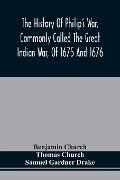 The History Of Philip'S War, Commonly Called The Great Indian War, Of 1675 And 1676. Also, Of The French And Indian Wars At The Eastward, In 1689, 1690, 1692, 1696, And 1704 - Benjamin Church, Thomas Church