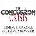 The Concussion Crisis Lib/E: Anatomy of a Silent Epidemic - Linda Carroll, David Rosner