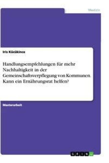 Handlungsempfehlungen für mehr Nachhaltigkeit in der Gemeinschaftsverpflegung von Kommunen. Kann ein Ernährungsrat helfen? - Iris Kücükince