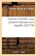 Oeuvres de Théâtre, Avec Plusieurs Discours Sur La Tragédie - Antoine Houdar de la Motte