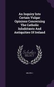 An Inquiry Into Certain Vulgar Opinions Concerning The Catholic Inhabitants And Antiquities Of Ireland - Milner J