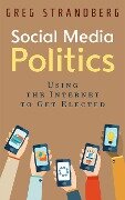 Social Media Politics: Using the Internet to Get Elected (Increasing Website Traffic Series, #6) - Greg Strandberg