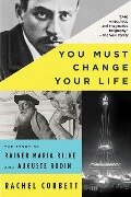 You Must Change Your Life: The Story of Rainer Maria Rilke and Auguste Rodin - Rachel Corbett