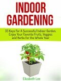 Indoor Gardening: 33 Keys For A Successful Indoor Garden. Enjoy Your Favorite Fruits, Veggies and Herbs for the Whole Year - Elizabeth Lee
