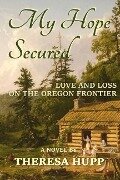 My Hope Secured: Love and Loss on the Oregon Frontier - Theresa Hupp