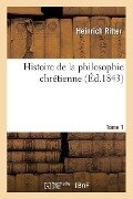 Histoire de la Philosophie Chrétienne. Tome 1 - Heinrich Ritter