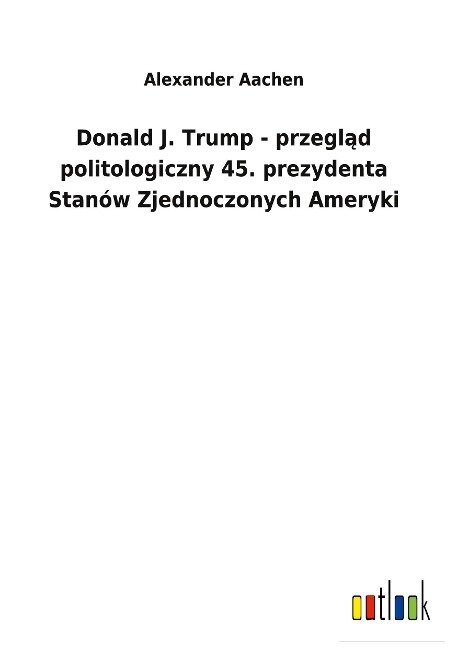Donald J. Trump - przeglad politologiczny 45. prezydenta Stanów Zjednoczonych Ameryki - Alexander Aachen