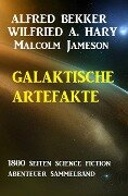 Galaktische Artefakte: 1800 Seiten Science Fiction Abenteuer Sammelband - Alfred Bekker, Wilfried A. Hary, Malcolm Jameson