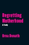 Regretting Motherhood: A Study - Orna Donath