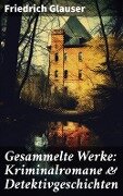 Gesammelte Werke: Kriminalromane & Detektivgeschichten - Friedrich Glauser