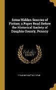 Some Hidden Sources of Fiction; a Paper Read Before the Historical Society of Dauphin County, Pennsy - Benjamin Matthias Nead