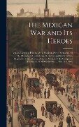The Mexican War and Its Heroes - Anonymous